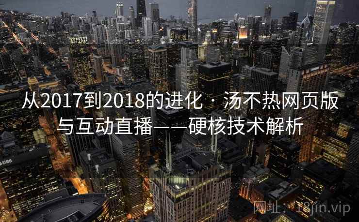 从2017到2018的进化 · 汤不热网页版与互动直播——硬核技术解析 从2017到2018的进化 · 汤不热网页版与互动直播——硬核技术解析