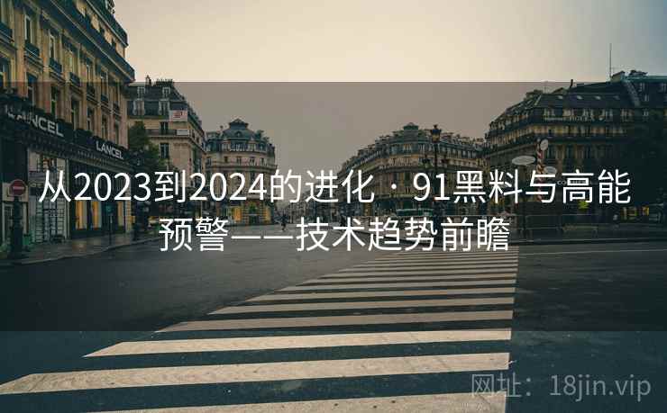 从2023到2024的进化 · 91黑料与高能预警——技术趋势前瞻 从2023到2024的进化 · 91黑料与高能预警——技术趋势前瞻