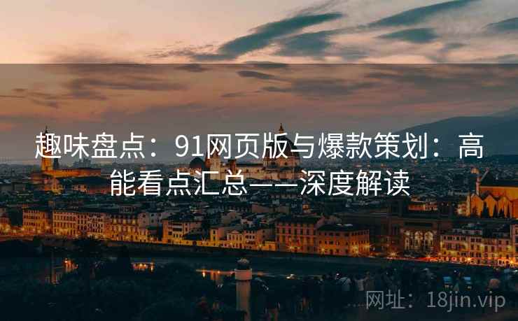 趣味盘点:91网页版与爆款策划:高能看点汇总——深度解读 趣味盘点:91网页版与爆款策划:高能看点汇总——深度解读