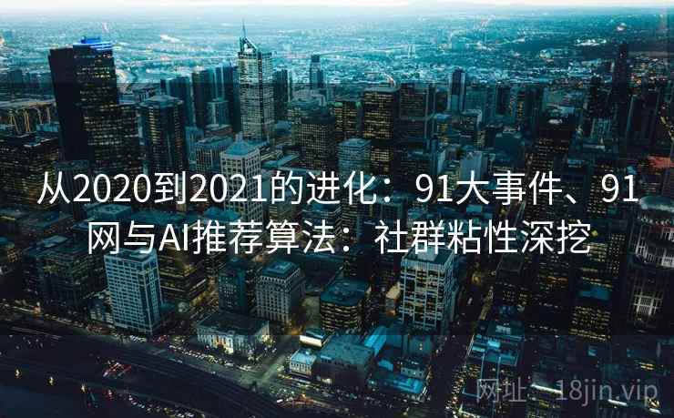 从2020到2021的进化:91大事件、91网与AI推荐算法:社群粘性深挖 从2020到2021的进化:91大事件、91网与AI推荐算法:社群粘性深挖