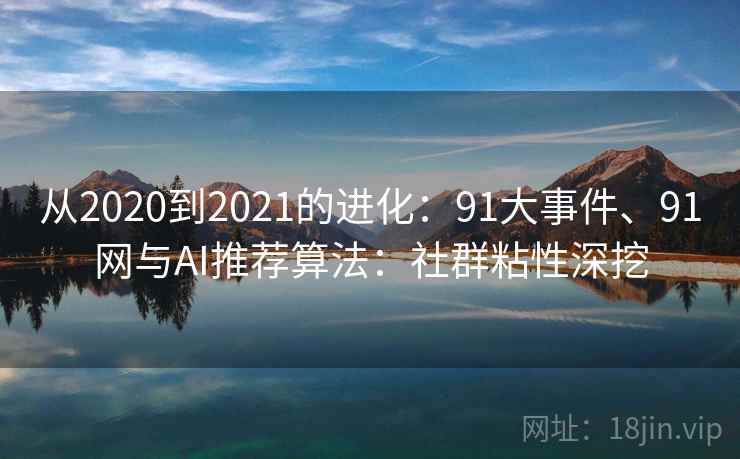 从2020到2021的进化:91大事件、91网与AI推荐算法:社群粘性深挖 从2020到2021的进化:91大事件、91网与AI推荐算法:社群粘性深挖