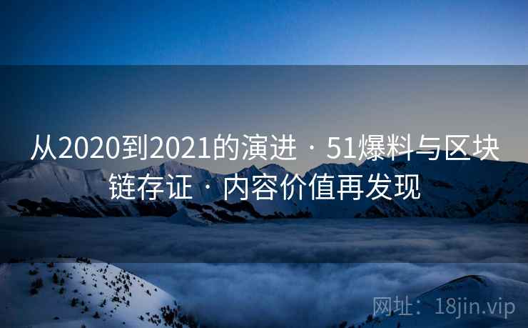 从2020到2021的演进 · 51爆料与区块链存证 · 内容价值再发现 从2020到2021的演进 · 51爆料与区块链存证 · 内容价值再发现