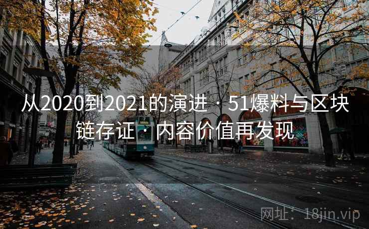 从2020到2021的演进 · 51爆料与区块链存证 · 内容价值再发现 从2020到2021的演进 · 51爆料与区块链存证 · 内容价值再发现