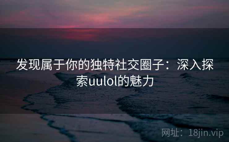 发现属于你的独特社交圈子:深入探索uulol的魅力 发现属于你的独特社交圈子:深入探索uulol的魅力