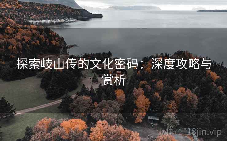 探索岐山传的文化密码:深度攻略与赏析 探索岐山传的文化密码:深度攻略与赏析