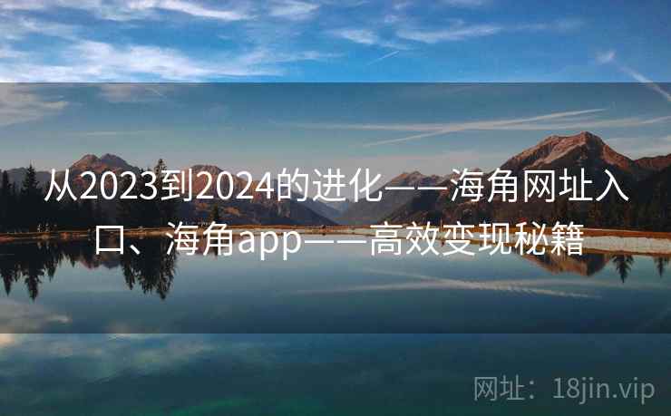 从2023到2024的进化——海角网址入口、海角app——高效变现秘籍 从2023到2024的进化——海角网址入口、海角app——高效变现秘籍
