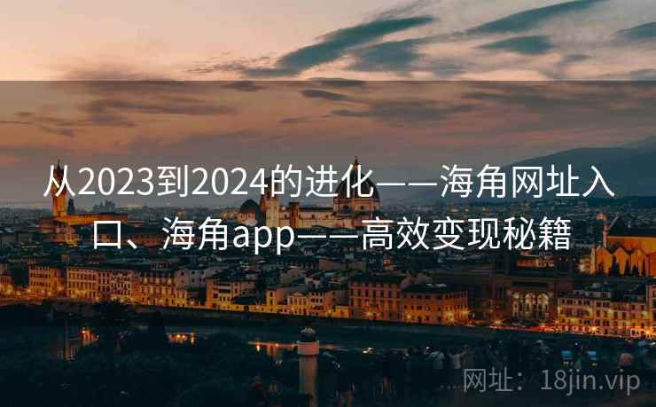 从2023到2024的进化——海角网址入口、海角app——高效变现秘籍 从2023到2024的进化——海角网址入口、海角app——高效变现秘籍