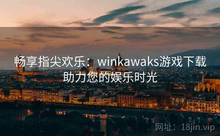 畅享指尖欢乐：winkawaks游戏下载助力您的娱乐时光