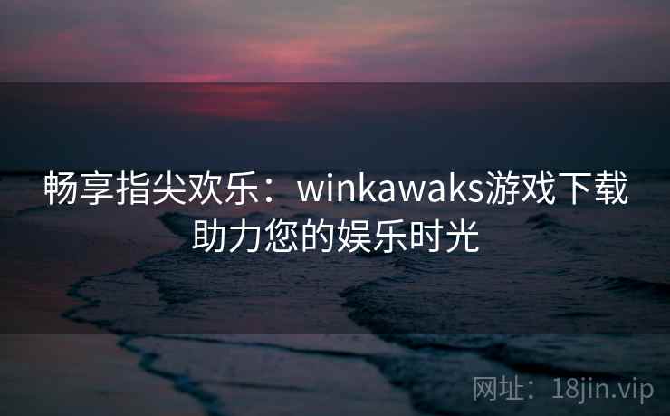 畅享指尖欢乐：winkawaks游戏下载助力您的娱乐时光