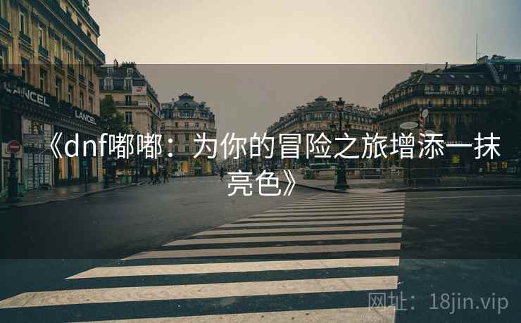 《dnf嘟嘟:为你的冒险之旅增添一抹亮色》 《dnf嘟嘟:为你的冒险之旅增添一抹亮色》