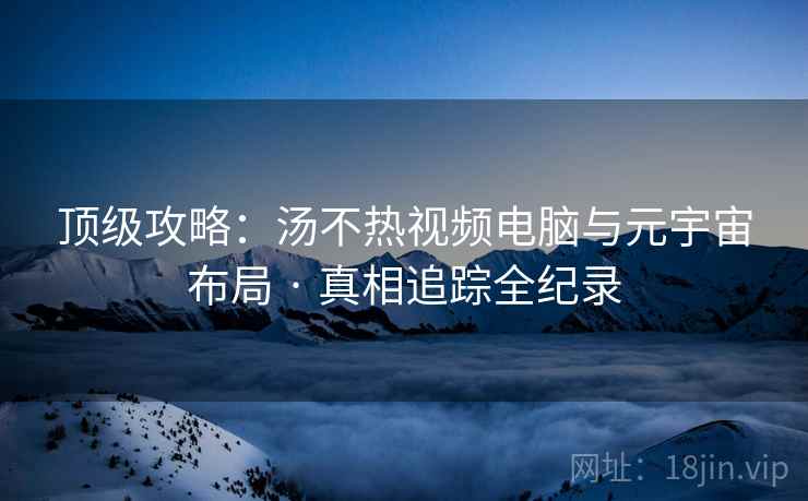 顶级攻略:汤不热视频电脑与元宇宙布局 · 真相追踪全纪录 顶级攻略:汤不热视频电脑与元宇宙布局 · 真相追踪全纪录