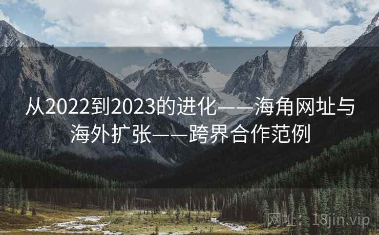 从2022到2023的进化——海角网址与海外扩张——跨界合作范例 从2022到2023的进化——海角网址与海外扩张——跨界合作范例