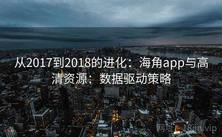 从2017到2018的进化:海角app与高清资源:数据驱动策略 从2017到2018的进化:海角app与高清资源:数据驱动策略
