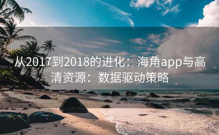 从2017到2018的进化:海角app与高清资源:数据驱动策略 从2017到2018的进化:海角app与高清资源:数据驱动策略
