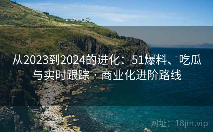 从2023到2024的进化:51爆料、吃瓜与实时跟踪 · 商业化进阶路线 从2023到2024的进化:51爆料、吃瓜与实时跟踪 · 商业化进阶路线