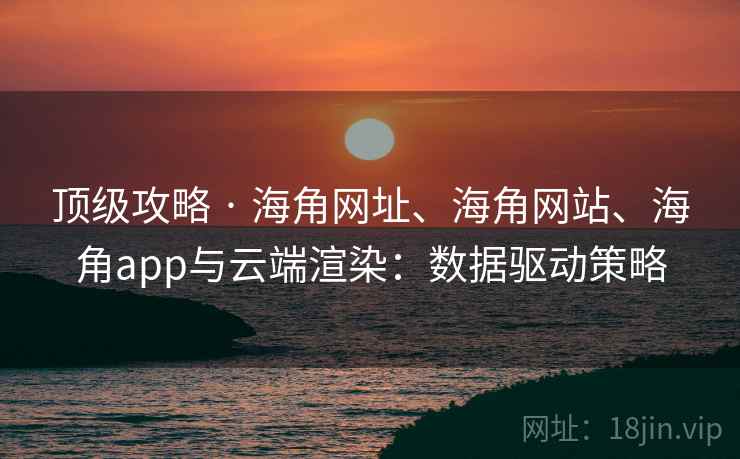 顶级攻略 · 海角网址、海角网站、海角app与云端渲染:数据驱动策略 顶级攻略 · 海角网址、海角网站、海角app与云端渲染:数据驱动策略