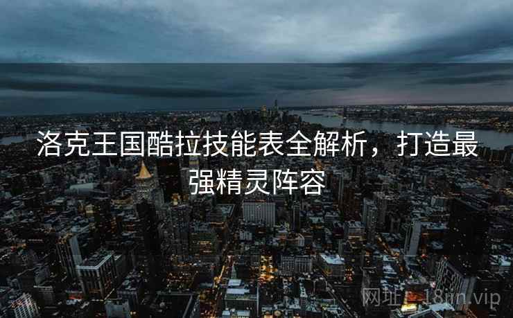 洛克王国酷拉技能表全解析,打造最强精灵阵容 洛克王国酷拉技能表全解析,打造最强精灵阵容
