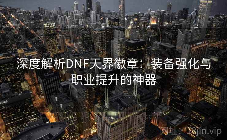 深度解析DNF天界徽章:装备强化与职业提升的神器 深度解析DNF天界徽章:装备强化与职业提升的神器