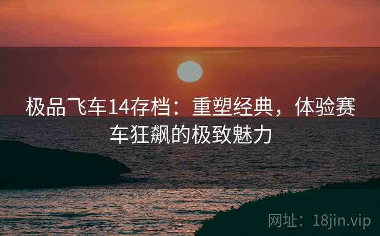 极品飞车14存档:重塑经典,体验赛车狂飙的极致魅力 极品飞车14存档:重塑经典,体验赛车狂飙的极致魅力