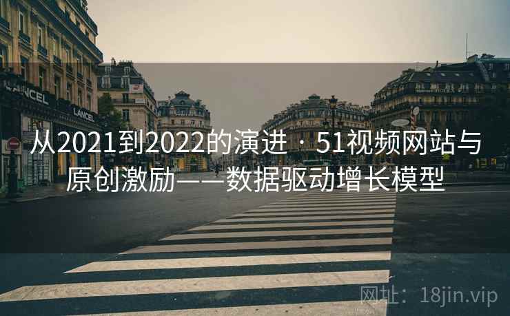 从2021到2022的演进 · 51视频网站与原创激励——数据驱动增长模型 从2021到2022的演进 · 51视频网站与原创激励——数据驱动增长模型