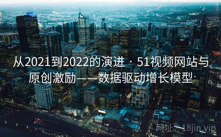 从2021到2022的演进 · 51视频网站与原创激励——数据驱动增长模型 从2021到2022的演进 · 51视频网站与原创激励——数据驱动增长模型