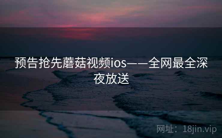 预告抢先蘑菇视频ios——全网最全深夜放送 预告抢先蘑菇视频ios——全网最全深夜放送