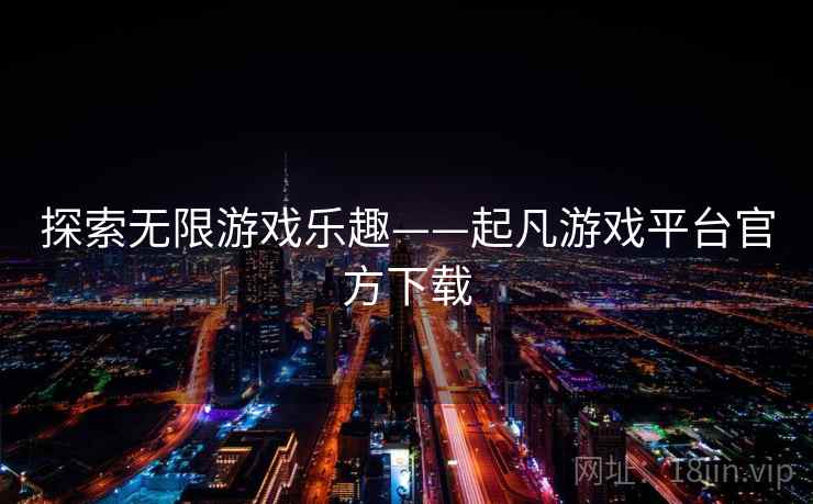 探索无限游戏乐趣——起凡游戏平台官方下载 探索无限游戏乐趣——起凡游戏平台官方下载