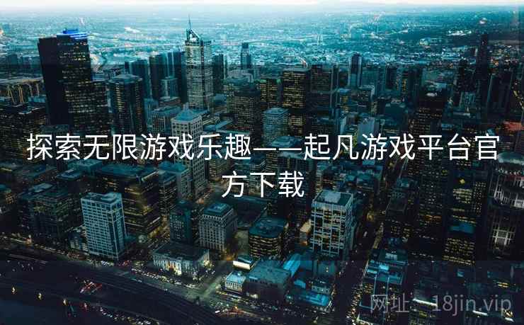 探索无限游戏乐趣——起凡游戏平台官方下载 探索无限游戏乐趣——起凡游戏平台官方下载