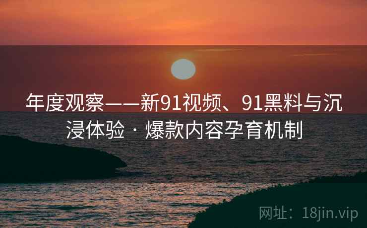 年度观察——新91视频、91黑料与沉浸体验 · 爆款内容孕育机制 年度观察——新91视频、91黑料与沉浸体验 · 爆款内容孕育机制