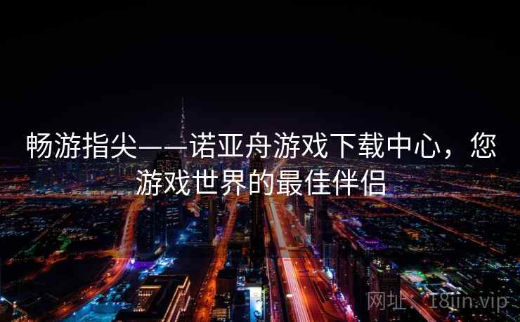 畅游指尖——诺亚舟游戏下载中心,您游戏世界的最佳伴侣 畅游指尖——诺亚舟游戏下载中心,您游戏世界的最佳伴侣