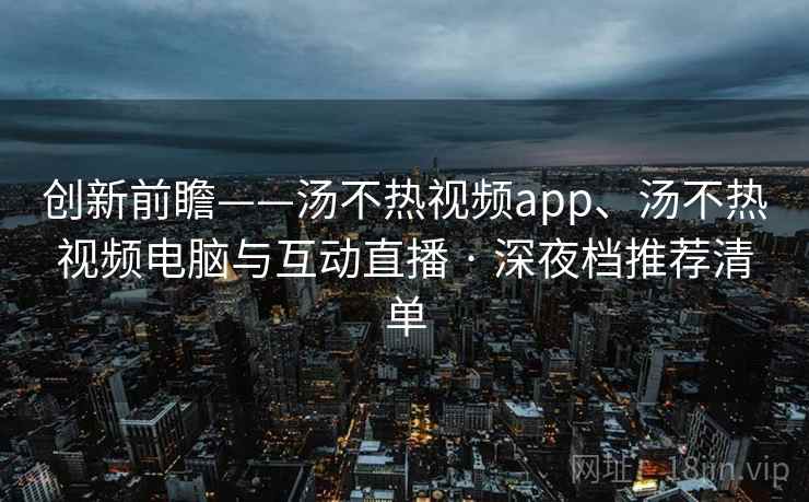 创新前瞻——汤不热视频app、汤不热视频电脑与互动直播 · 深夜档推荐清单 创新前瞻——汤不热视频app、汤不热视频电脑与互动直播 · 深夜档推荐清单