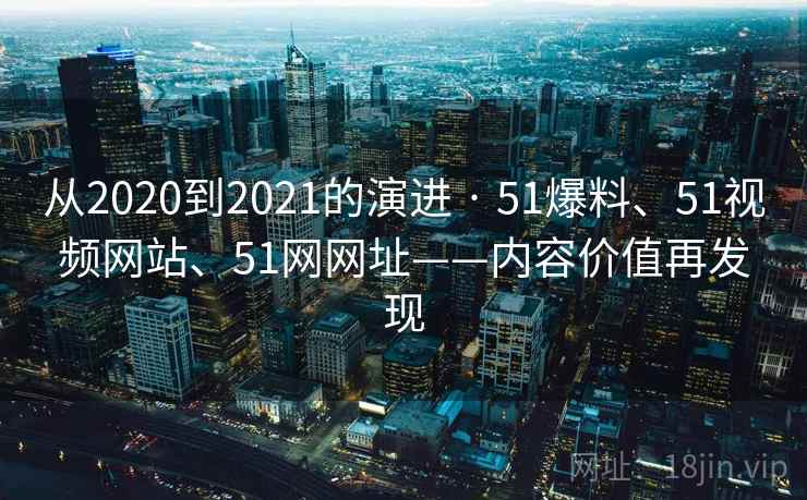 从2020到2021的演进 · 51爆料、51视频网站、51网网址——内容价值再发现 从2020到2021的演进 · 51爆料、51视频网站、51网网址——内容价值再发现