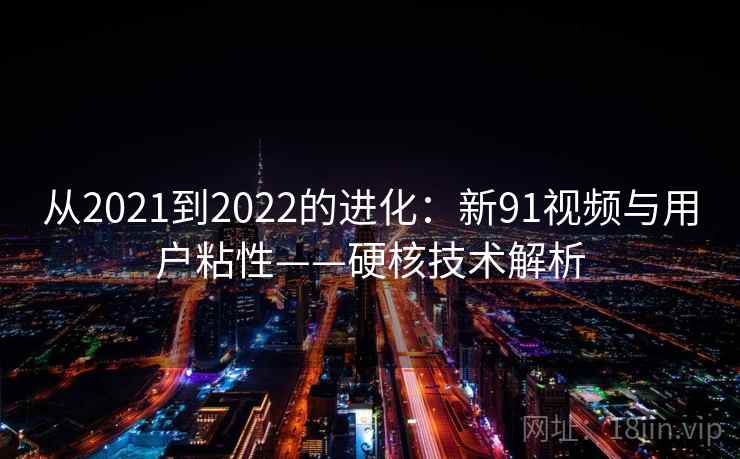 从2021到2022的进化：新91视频与用户粘性——硬核技术解析
