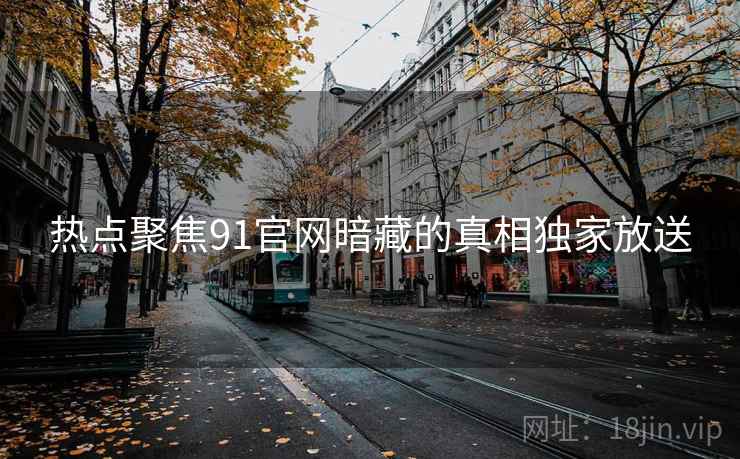 热点聚焦91官网暗藏的真相独家放送 热点聚焦91官网暗藏的真相独家放送