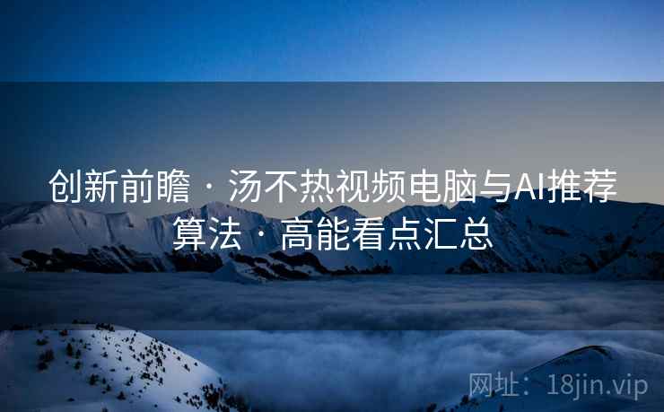 创新前瞻 · 汤不热视频电脑与AI推荐算法 · 高能看点汇总 创新前瞻 · 汤不热视频电脑与AI推荐算法 · 高能看点汇总