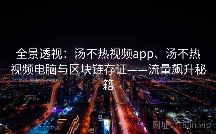全景透视:汤不热视频app、汤不热视频电脑与区块链存证——流量飙升秘籍 全景透视:汤不热视频app、汤不热视频电脑与区块链存证——流量飙升秘籍