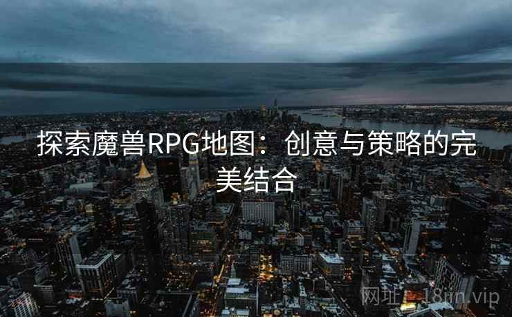 探索魔兽RPG地图:创意与策略的完美结合 探索魔兽RPG地图:创意与策略的完美结合