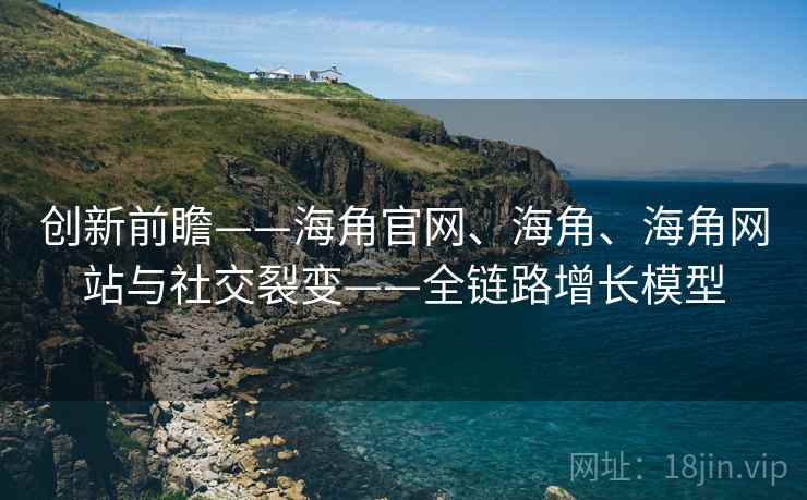 创新前瞻——海角官网、海角、海角网站与社交裂变——全链路增长模型 创新前瞻——海角官网、海角、海角网站与社交裂变——全链路增长模型
