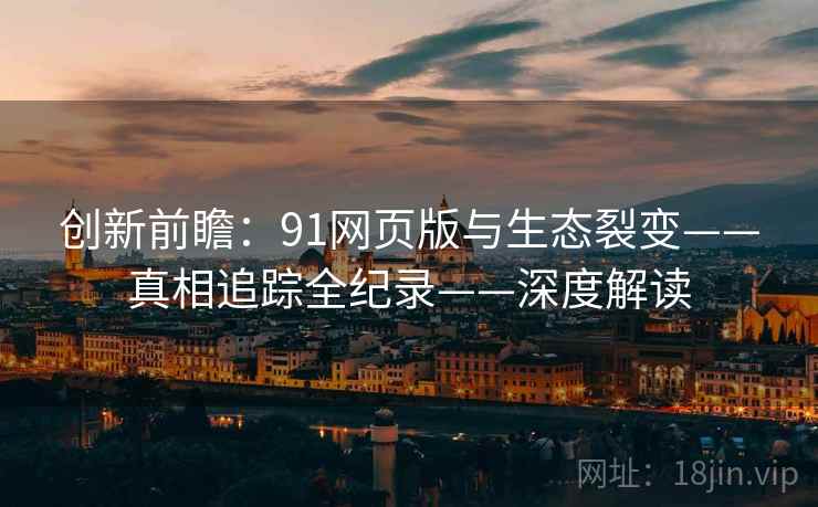 创新前瞻:91网页版与生态裂变——真相追踪全纪录——深度解读 创新前瞻:91网页版与生态裂变——真相追踪全纪录——深度解读